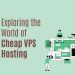 Budget-Friendly Hosting: Exploring the World of Cheap VPS Hosting