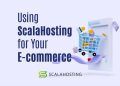 The Benefits of Using ScalaHosting for Your E-commerce Website